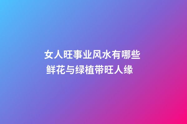 女人旺事业风水有哪些  鲜花与绿植带旺人缘